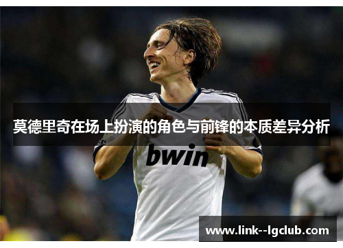 莫德里奇在场上扮演的角色与前锋的本质差异分析 莫德里奇在场上扮演的角色与前锋的本质差异分析