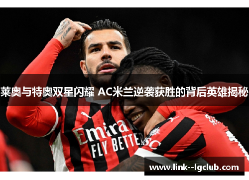 莱奥与特奥双星闪耀 AC米兰逆袭获胜的背后英雄揭秘 莱奥与特奥双星闪耀 AC米兰逆袭获胜的背后英雄揭秘