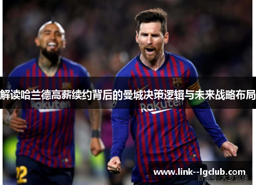 解读哈兰德高薪续约背后的曼城决策逻辑与未来战略布局