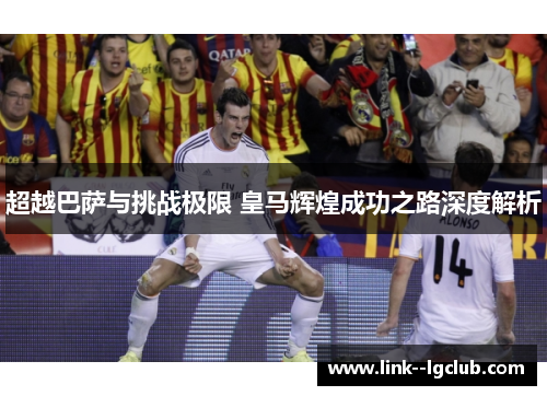 超越巴萨与挑战极限 皇马辉煌成功之路深度解析