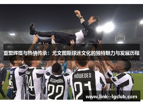 重塑辉煌与热情传承:尤文图斯球迷文化的独特魅力与发展历程 重塑辉煌与热情传承:尤文图斯球迷文化的独特魅力与发展历程