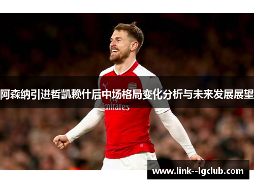 阿森纳引进哲凯赖什后中场格局变化分析与未来发展展望