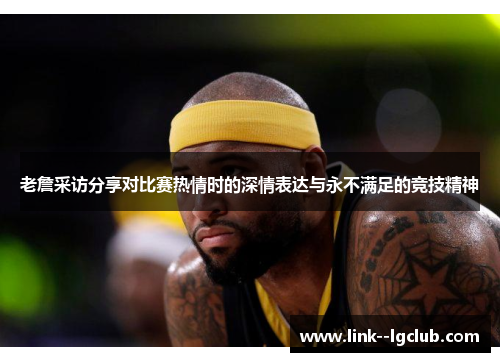 老詹采访分享对比赛热情时的深情表达与永不满足的竞技精神