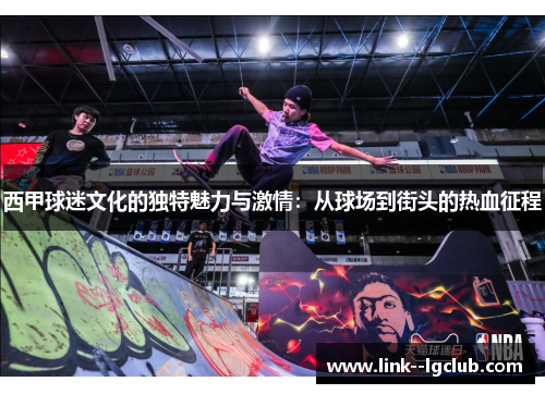西甲球迷文化的独特魅力与激情：从球场到街头的热血征程