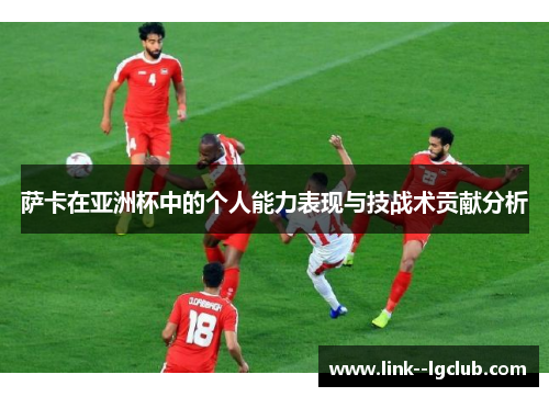 萨卡在亚洲杯中的个人能力表现与技战术贡献分析