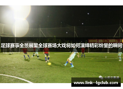 足球赛事全景展望全球赛场大戏将如何演绎精彩纷呈的瞬间