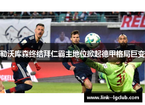 勒沃库森终结拜仁霸主地位掀起德甲格局巨变