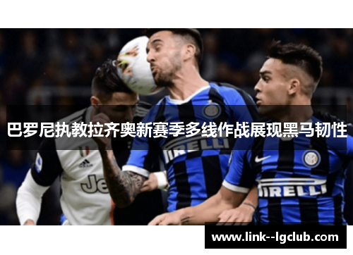 巴罗尼执教拉齐奥新赛季多线作战展现黑马韧性