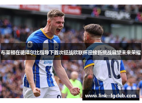 布莱顿在德泽尔比指导下首次征战欧联杯迎接新挑战展望未来荣耀