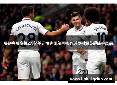 曼联今夏豪掷2.9亿美元求购切尔西核心球员引爆英超转会风暴