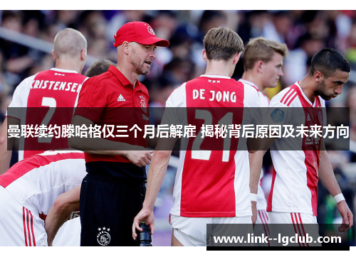 曼联续约滕哈格仅三个月后解雇 揭秘背后原因及未来方向 曼联续约滕哈格仅三个月后解雇 揭秘背后原因及未来方向