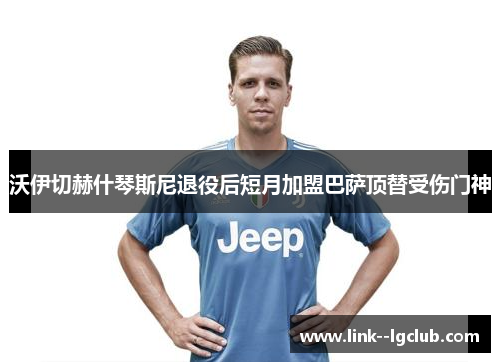 沃伊切赫什琴斯尼退役后短月加盟巴萨顶替受伤门神 沃伊切赫什琴斯尼退役后短月加盟巴萨顶替受伤门神
