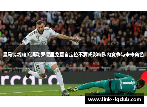 皇马锋线暗流涌动罗德里戈直言定位不满或影响队内竞争与未来角色 皇马锋线暗流涌动罗德里戈直言定位不满或影响队内竞争与未来角色