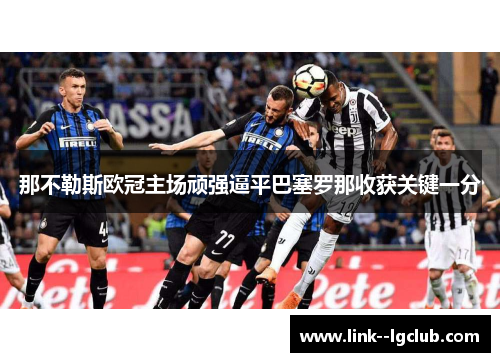 那不勒斯欧冠主场顽强逼平巴塞罗那收获关键一分