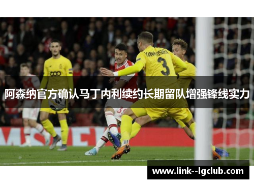 阿森纳官方确认马丁内利续约长期留队增强锋线实力 阿森纳官方确认马丁内利续约长期留队增强锋线实力