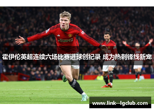 霍伊伦英超连续六场比赛进球创纪录 成为热刺锋线新宠 霍伊伦英超连续六场比赛进球创纪录 成为热刺锋线新宠