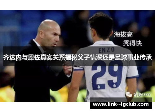 齐达内与恩佐真实关系揭秘父子情深还是足球事业传承