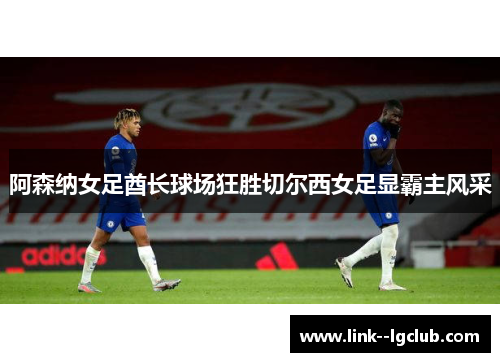 阿森纳女足酋长球场狂胜切尔西女足显霸主风采