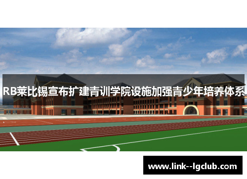 RB莱比锡宣布扩建青训学院设施加强青少年培养体系 RB莱比锡宣布扩建青训学院设施加强青少年培养体系