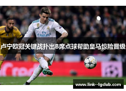 卢宁欧冠关键战扑出B席点球帮助皇马惊险晋级 卢宁欧冠关键战扑出B席点球帮助皇马惊险晋级