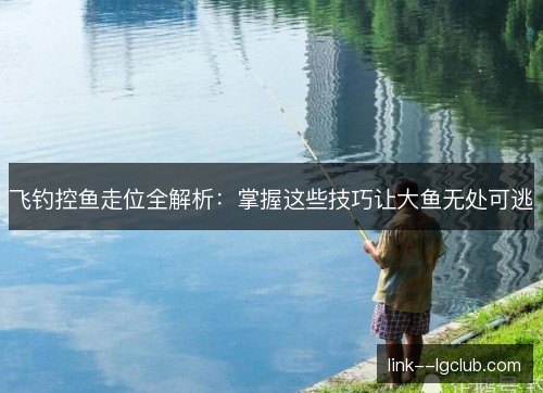 飞钓控鱼走位全解析:掌握这些技巧让大鱼无处可逃 飞钓控鱼走位全解析:掌握这些技巧让大鱼无处可逃