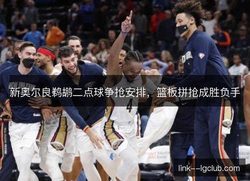 新奥尔良鹈鹕二点球争抢安排,篮板拼抢成胜负手 新奥尔良鹈鹕二点球争抢安排,篮板拼抢成胜负手