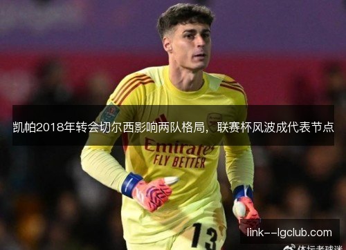 凯帕2018年转会切尔西影响两队格局，联赛杯风波成代表节点