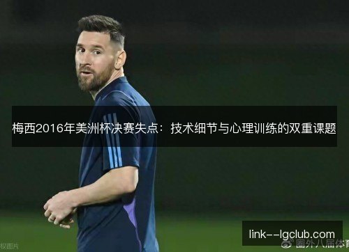 梅西2016年美洲杯决赛失点：技术细节与心理训练的双重课题